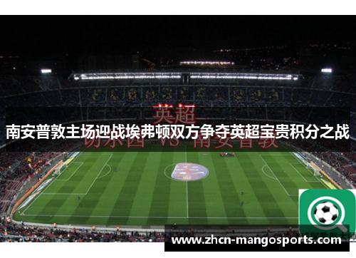 南安普敦主场迎战埃弗顿双方争夺英超宝贵积分之战