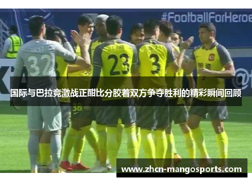 国际与巴拉竞激战正酣比分胶着双方争夺胜利的精彩瞬间回顾