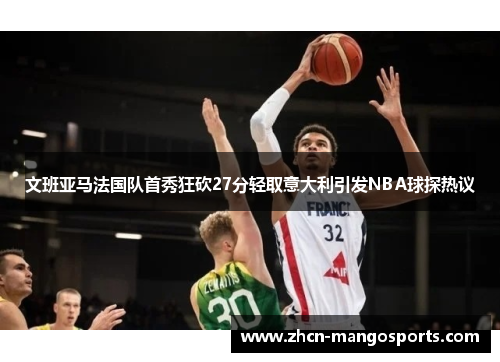 文班亚马法国队首秀狂砍27分轻取意大利引发NBA球探热议