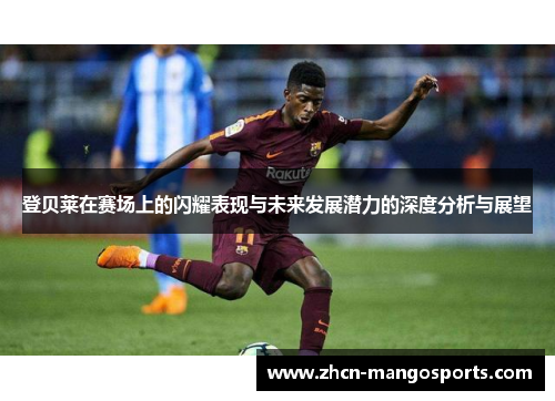 登贝莱在赛场上的闪耀表现与未来发展潜力的深度分析与展望